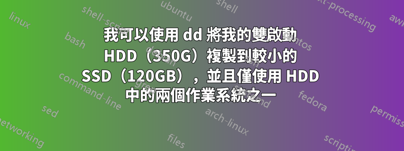 我可以使用 dd 將我的雙啟動 HDD（350G）複製到較小的 SSD（120GB），並且僅使用 HDD 中的兩個作業系統之一