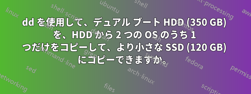 dd を使用して、デュアル ブート HDD (350 GB) を、HDD から 2 つの OS のうち 1 つだけをコピーして、より小さな SSD (120 GB) にコピーできますか。