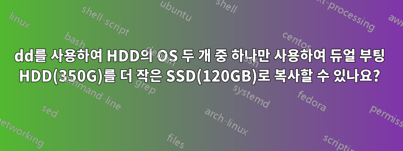 dd를 사용하여 HDD의 OS 두 개 중 하나만 사용하여 듀얼 부팅 HDD(350G)를 더 작은 SSD(120GB)로 복사할 수 있나요?