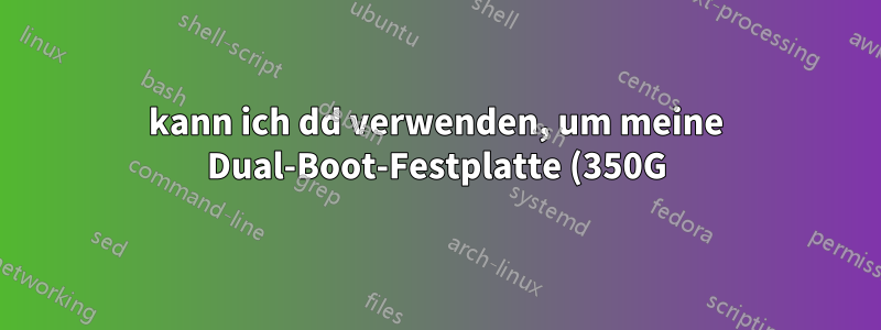 kann ich dd verwenden, um meine Dual-Boot-Festplatte (350G) auf eine kleinere SSD (120GB) mit nur einem von zwei Betriebssystemen von der Festplatte zu kopieren