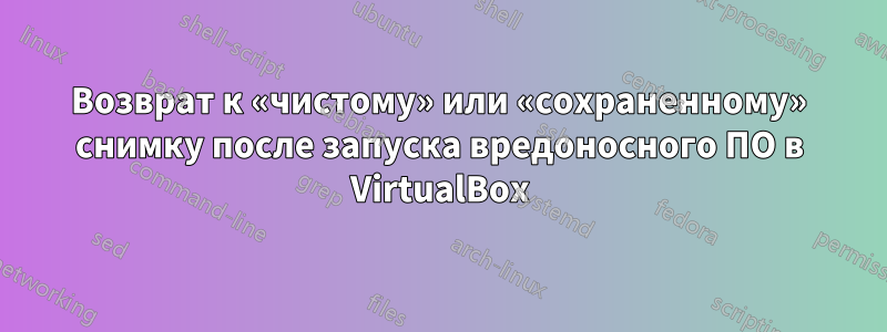 Возврат к «чистому» или «сохраненному» снимку после запуска вредоносного ПО в VirtualBox