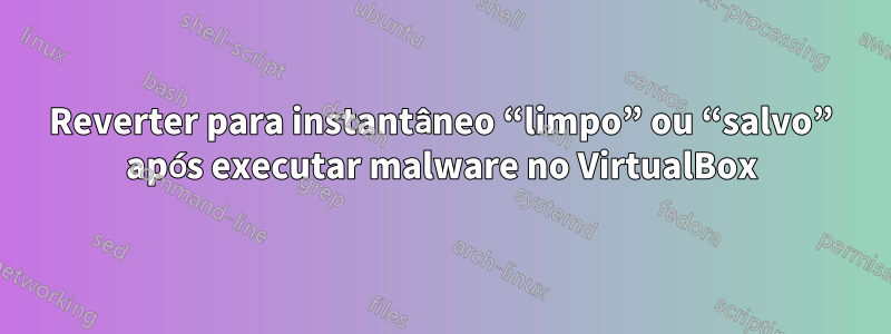 Reverter para instantâneo “limpo” ou “salvo” após executar malware no VirtualBox