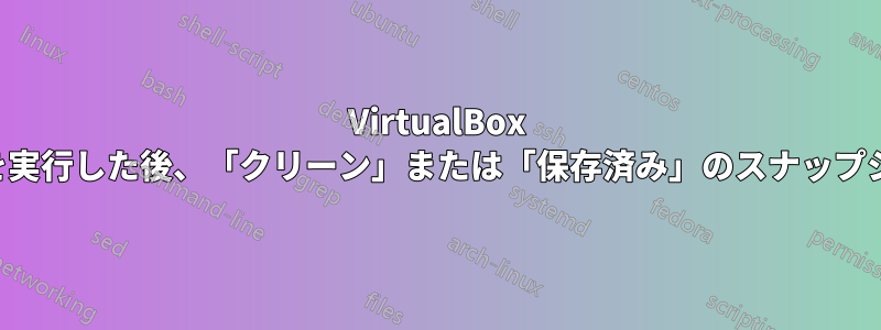 VirtualBox でマルウェアを実行した後、「クリーン」または「保存済み」のスナップショットに戻す