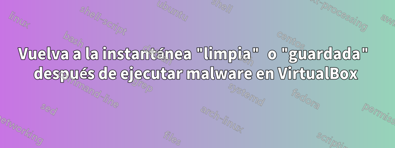 Vuelva a la instantánea "limpia" o "guardada" después de ejecutar malware en VirtualBox