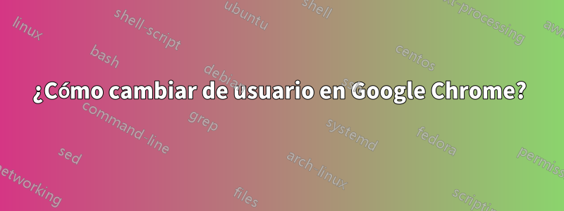 ¿Cómo cambiar de usuario en Google Chrome?