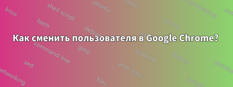 Как сменить пользователя в Google Chrome?