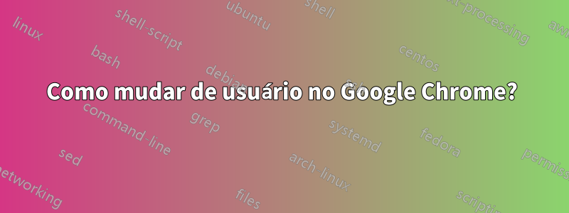 Como mudar de usuário no Google Chrome?