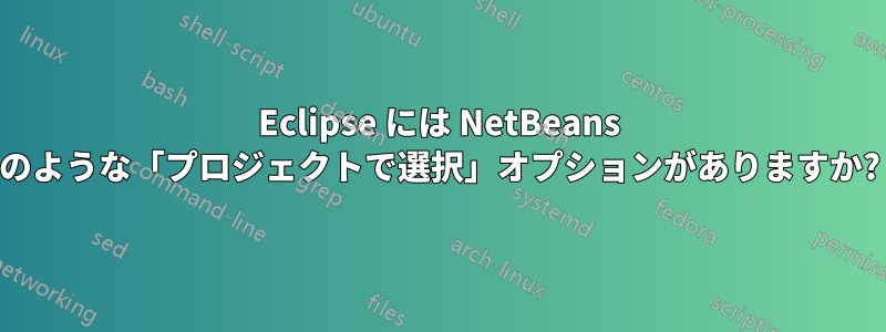 Eclipse には NetBeans のような「プロジェクトで選択」オプションがありますか?