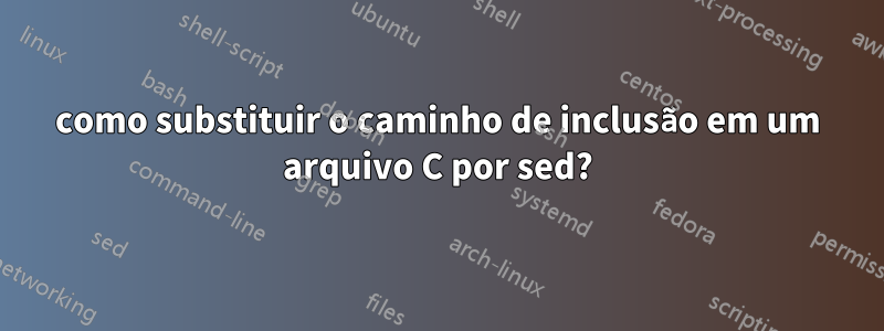 como substituir o caminho de inclusão em um arquivo C por sed?