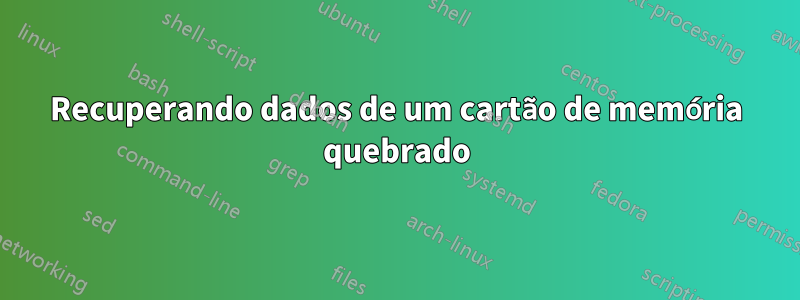 Recuperando dados de um cartão de memória quebrado