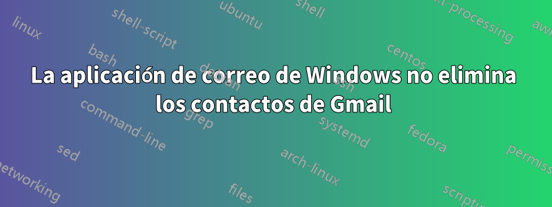 La aplicación de correo de Windows no elimina los contactos de Gmail