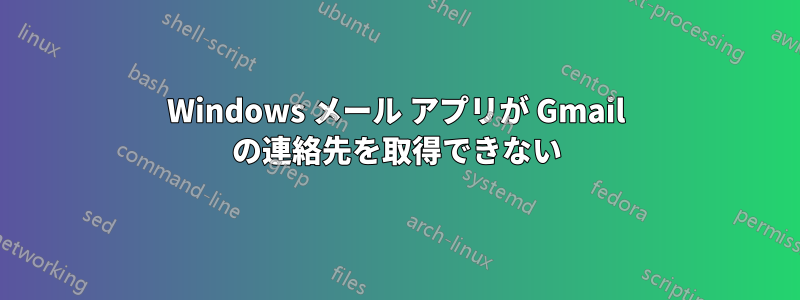 Windows メール アプリが Gmail の連絡先を取得できない