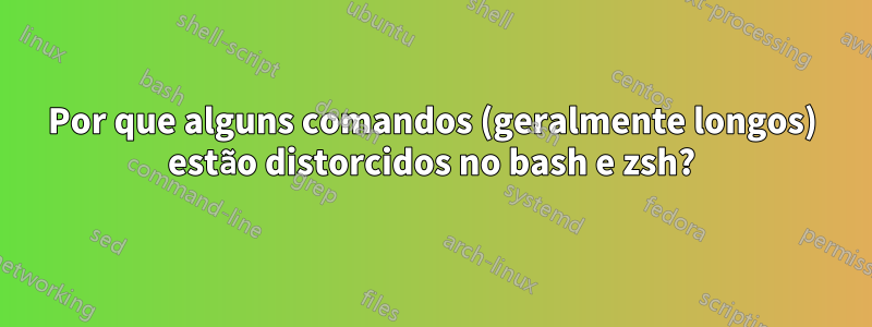 Por que alguns comandos (geralmente longos) estão distorcidos no bash e zsh?