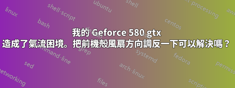 我的 Geforce 580 gtx 造成了氣流困境。把前機殼風扇方向調反一下可以解決嗎？