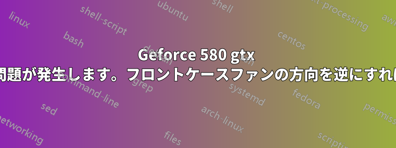 Geforce 580 gtx でエアフローの問題が発生します。フロントケースファンの方向を逆にすれば解決しますか?