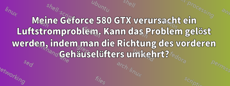 Meine Geforce 580 GTX verursacht ein Luftstromproblem. Kann das Problem gelöst werden, indem man die Richtung des vorderen Gehäuselüfters umkehrt?