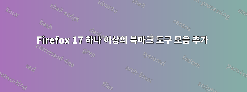 Firefox 17 하나 이상의 북마크 도구 모음 추가