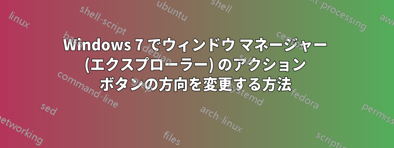 Windows 7 でウィンドウ マネージャー (エクスプローラー) のアクション ボタンの方向を変更する方法