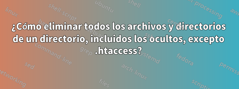 ¿Cómo eliminar todos los archivos y directorios de un directorio, incluidos los ocultos, excepto .htaccess?