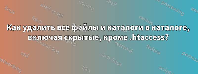 Как удалить все файлы и каталоги в каталоге, включая скрытые, кроме .htaccess?