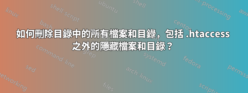 如何刪除目錄中的所有檔案和目錄，包括 .htaccess 之外的隱藏檔案和目錄？