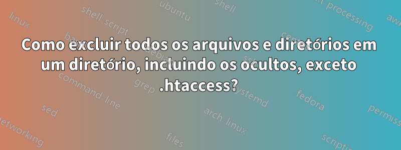 Como excluir todos os arquivos e diretórios em um diretório, incluindo os ocultos, exceto .htaccess?