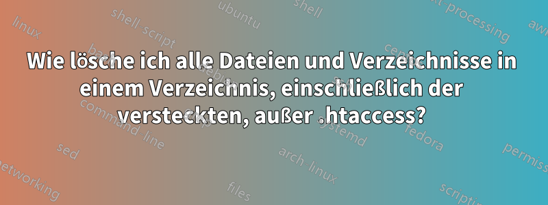 Wie lösche ich alle Dateien und Verzeichnisse in einem Verzeichnis, einschließlich der versteckten, außer .htaccess?