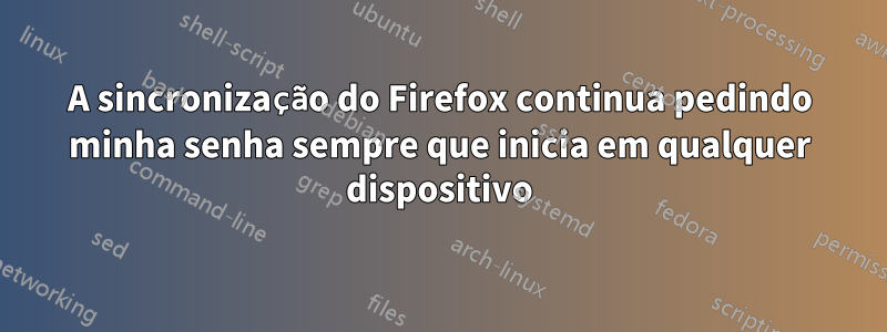 A sincronização do Firefox continua pedindo minha senha sempre que inicia em qualquer dispositivo