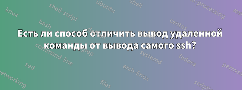 Есть ли способ отличить вывод удаленной команды от вывода самого ssh?