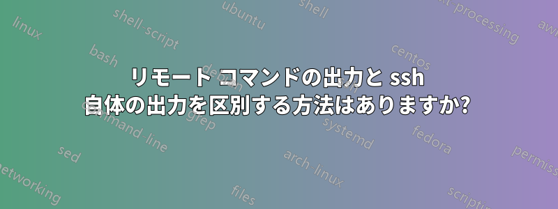 リモート コマンドの出力と ssh 自体の出力を区別する方法はありますか?