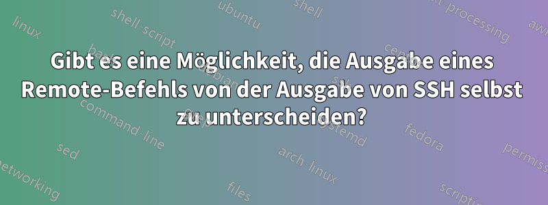 Gibt es eine Möglichkeit, die Ausgabe eines Remote-Befehls von der Ausgabe von SSH selbst zu unterscheiden?