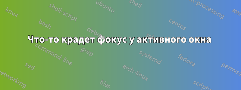 Что-то крадет фокус у активного окна