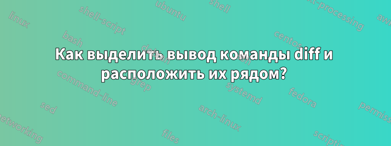 Как выделить вывод команды diff и расположить их рядом?