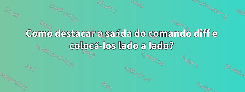 Como destacar a saída do comando diff e colocá-los lado a lado?