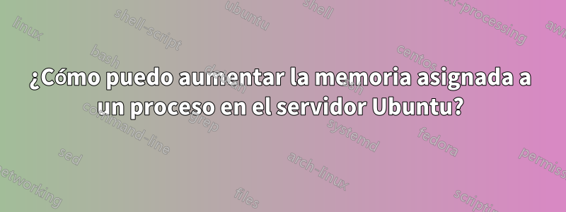 ¿Cómo puedo aumentar la memoria asignada a un proceso en el servidor Ubuntu?