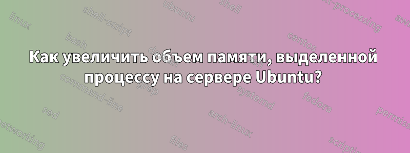 Как увеличить объем памяти, выделенной процессу на сервере Ubuntu?