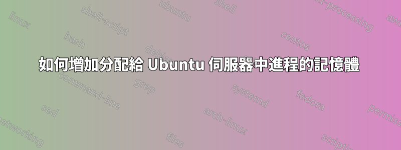 如何增加分配給 Ubuntu 伺服器中進程的記憶體