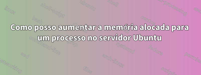 Como posso aumentar a memória alocada para um processo no servidor Ubuntu