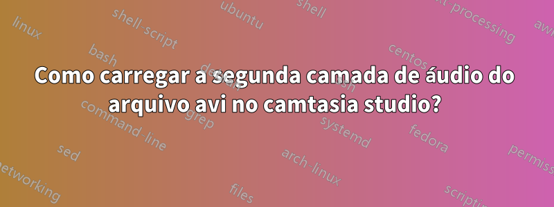 Como carregar a segunda camada de áudio do arquivo avi no camtasia studio?