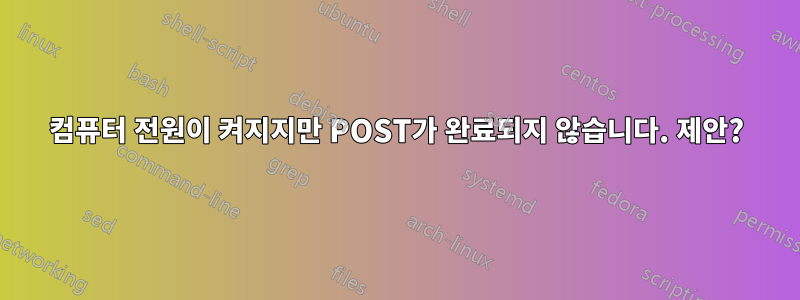 컴퓨터 전원이 켜지지만 POST가 완료되지 않습니다. 제안?