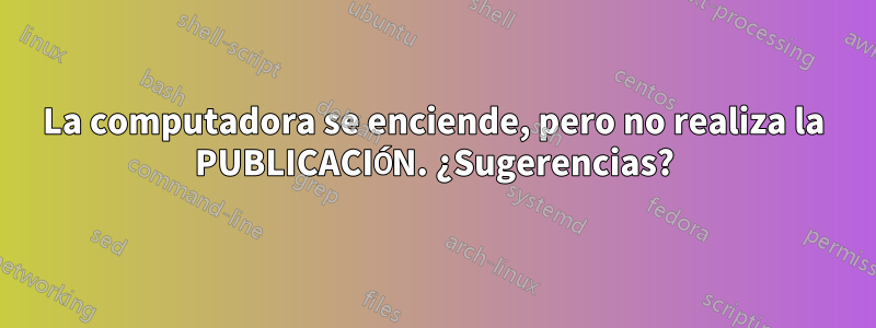 La computadora se enciende, pero no realiza la PUBLICACIÓN. ¿Sugerencias?