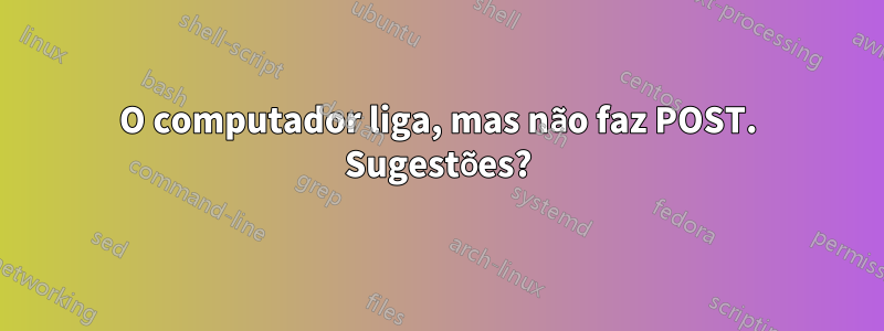 O computador liga, mas não faz POST. Sugestões?