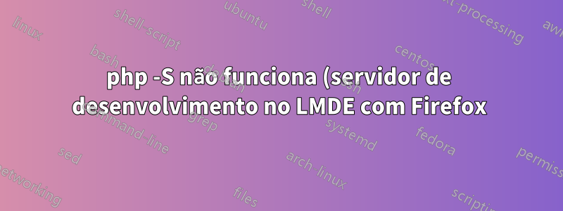 php -S não funciona (servidor de desenvolvimento no LMDE com Firefox)