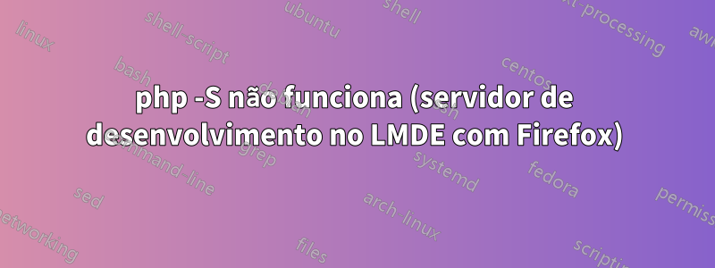 php -S não funciona (servidor de desenvolvimento no LMDE com Firefox)