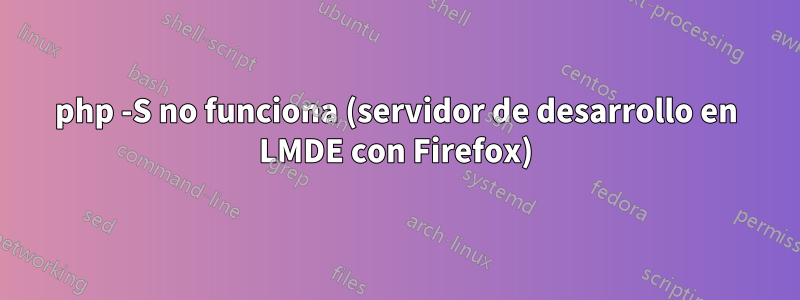 php -S no funciona (servidor de desarrollo en LMDE con Firefox)