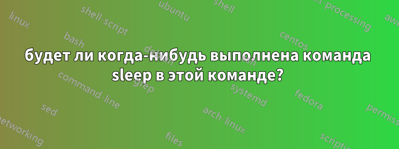 будет ли когда-нибудь выполнена команда sleep в этой команде?