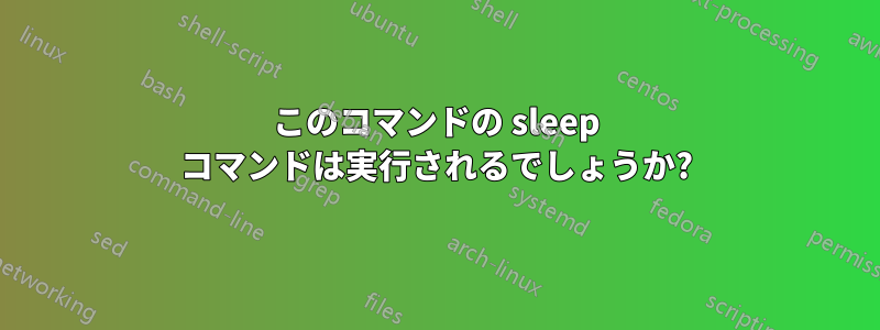 このコマンドの sleep コマンドは実行されるでしょうか?