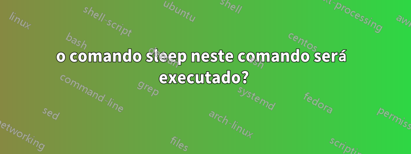 o comando sleep neste comando será executado?