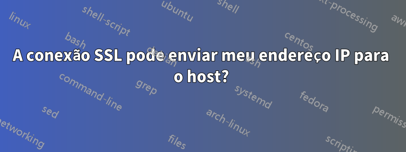 A conexão SSL pode enviar meu endereço IP para o host?