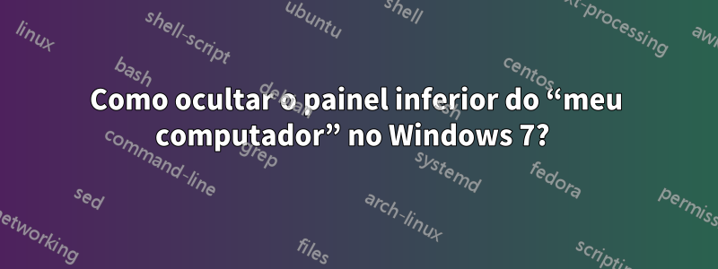 Como ocultar o painel inferior do “meu computador” no Windows 7? 